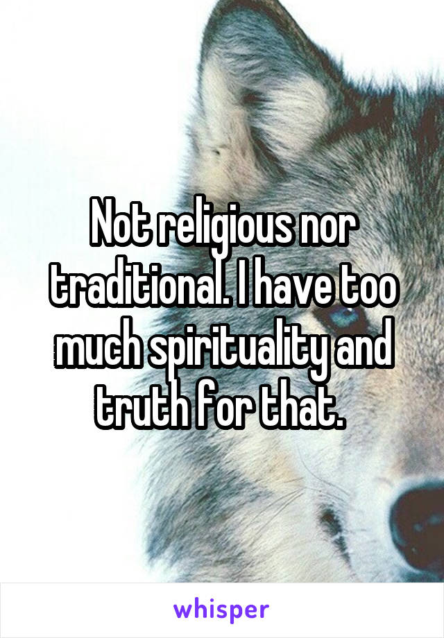 Not religious nor traditional. I have too much spirituality and truth for that. 