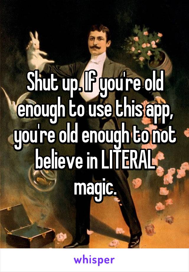 Shut up. If you're old enough to use this app, you're old enough to not believe in LITERAL magic.