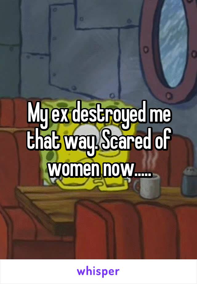 My ex destroyed me that way. Scared of women now.....