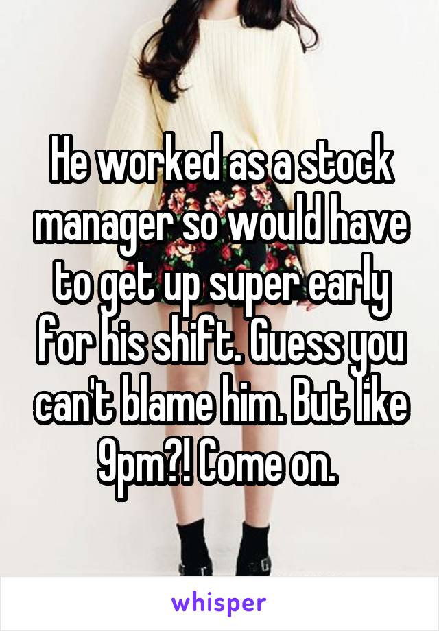 He worked as a stock manager so would have to get up super early for his shift. Guess you can't blame him. But like 9pm?! Come on. 