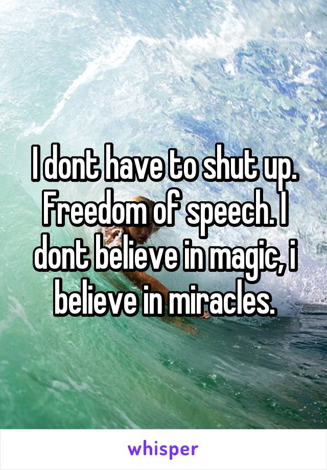 I dont have to shut up. Freedom of speech. I dont believe in magic, i believe in miracles.