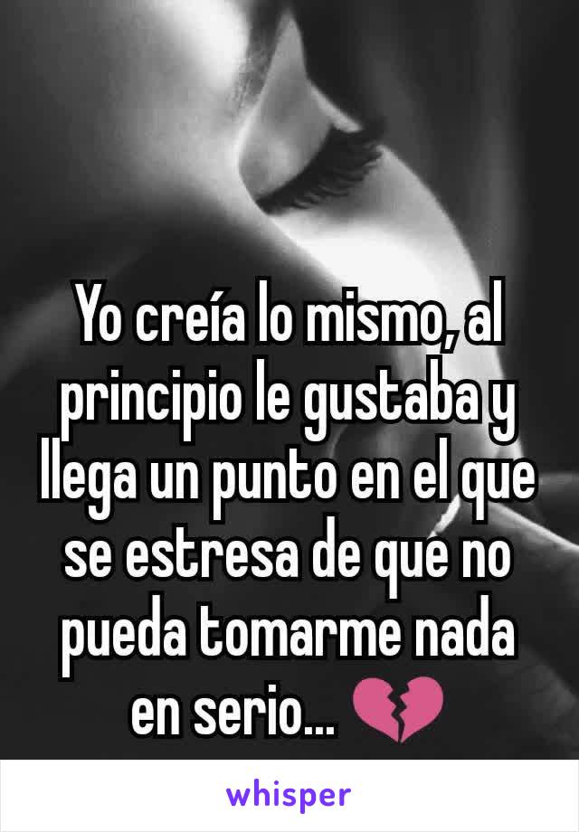 Yo creía lo mismo, al principio le gustaba y llega un punto en el que se estresa de que no pueda tomarme nada en serio... 💔