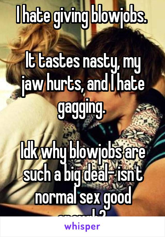 I hate giving blowjobs. 

It tastes nasty, my jaw hurts, and I hate gagging. 

Idk why blowjobs are such a big deal- isn't normal sex good enough? 