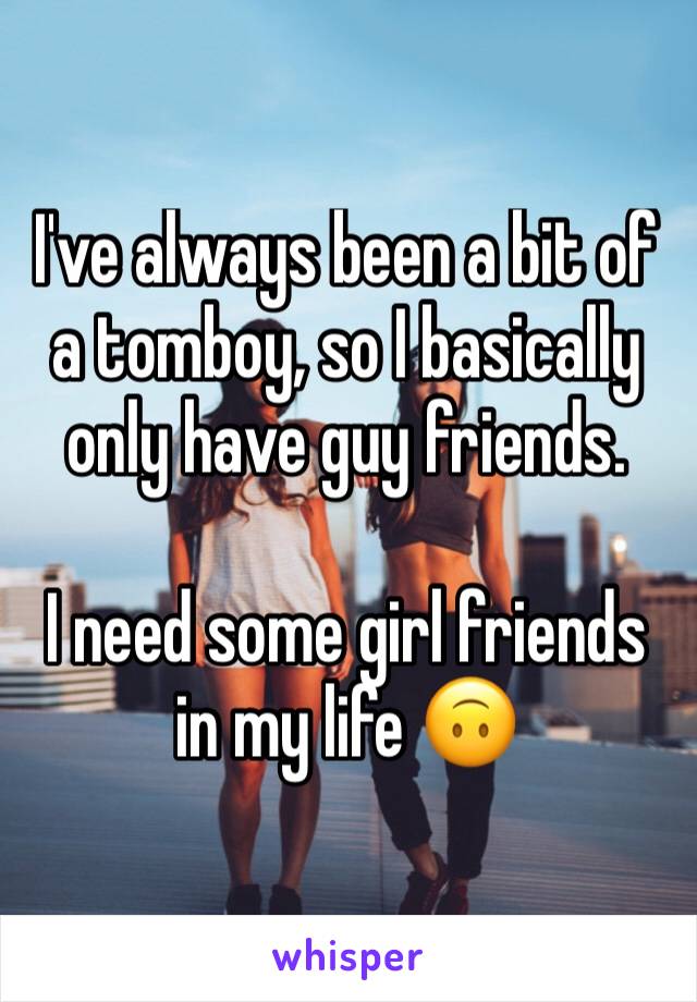 I've always been a bit of a tomboy, so I basically only have guy friends.

I need some girl friends in my life 🙃