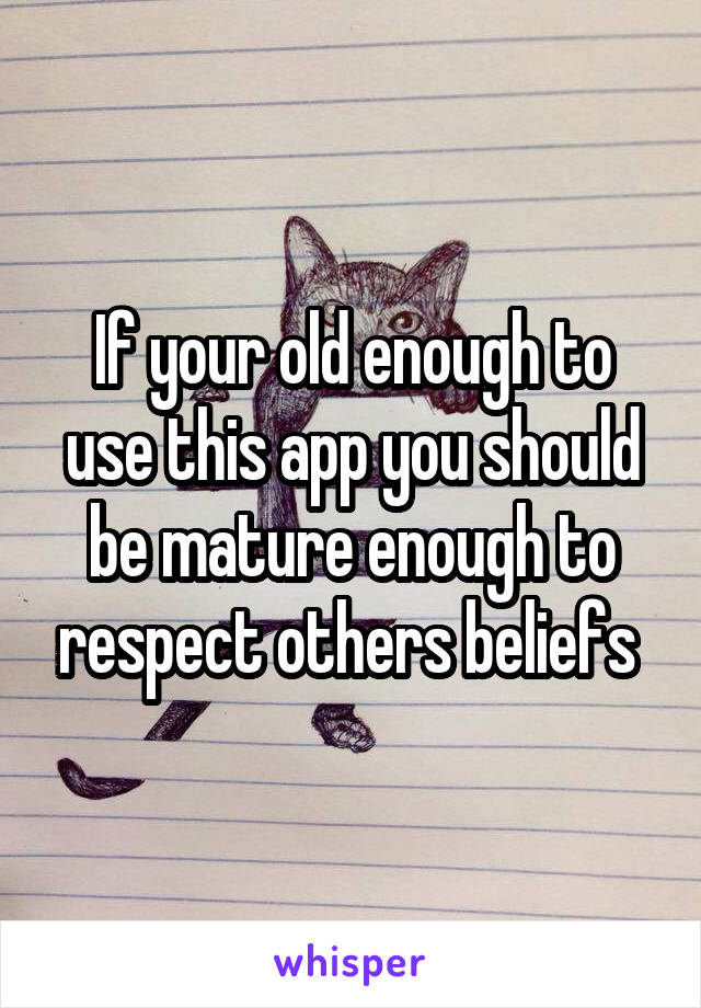 If your old enough to use this app you should be mature enough to respect others beliefs 