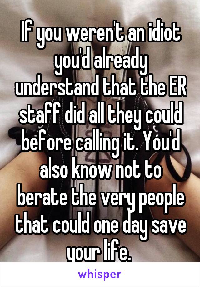 If you weren't an idiot you'd already understand that the ER staff did all they could before calling it. You'd also know not to berate the very people that could one day save your life. 