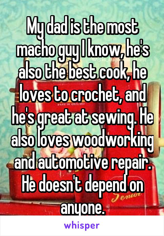 My dad is the most macho guy I know, he's also the best cook, he loves to crochet, and he's great at sewing. He also loves woodworking and automotive repair. He doesn't depend on anyone.