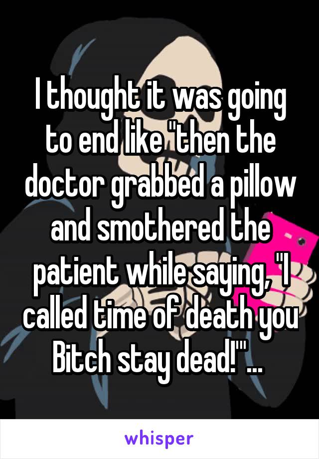 I thought it was going to end like "then the doctor grabbed a pillow and smothered the patient while saying, "I called time of death you Bitch stay dead!"'... 