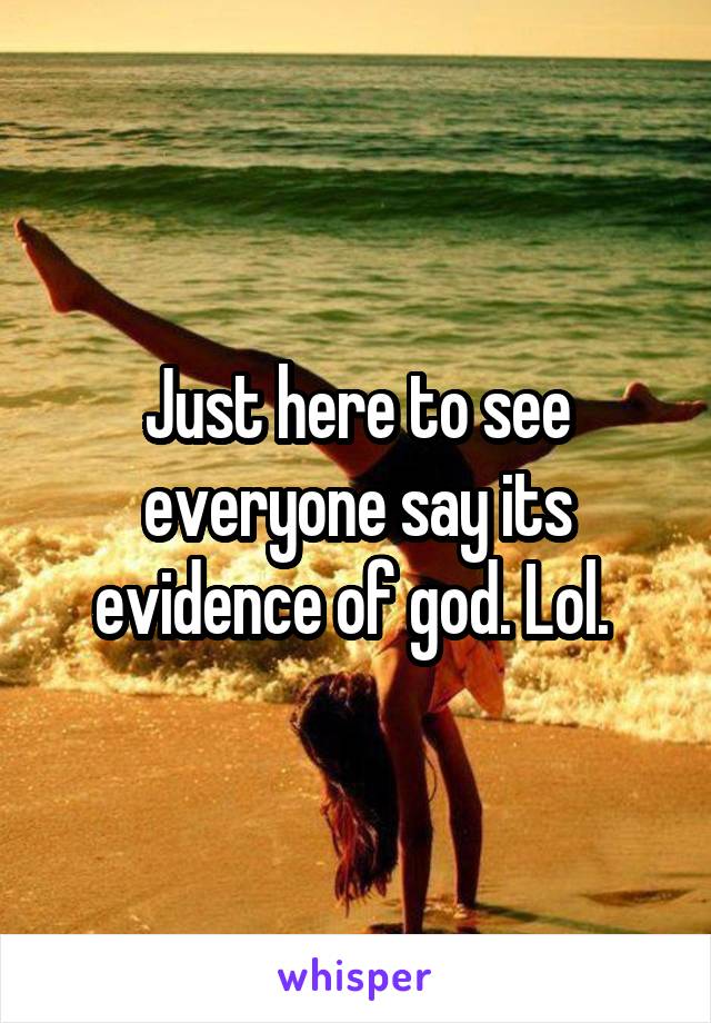 Just here to see everyone say its evidence of god. Lol. 