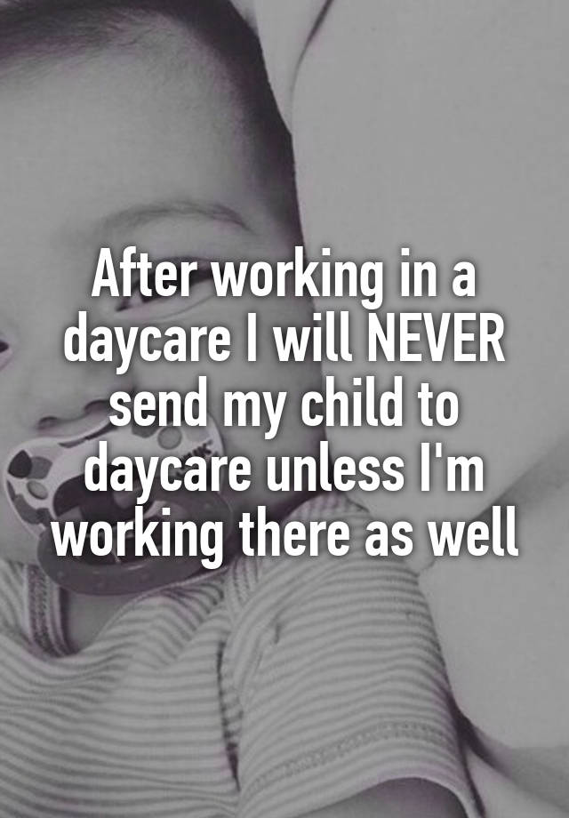 after-working-in-a-daycare-i-will-never-send-my-child-to-daycare-unless