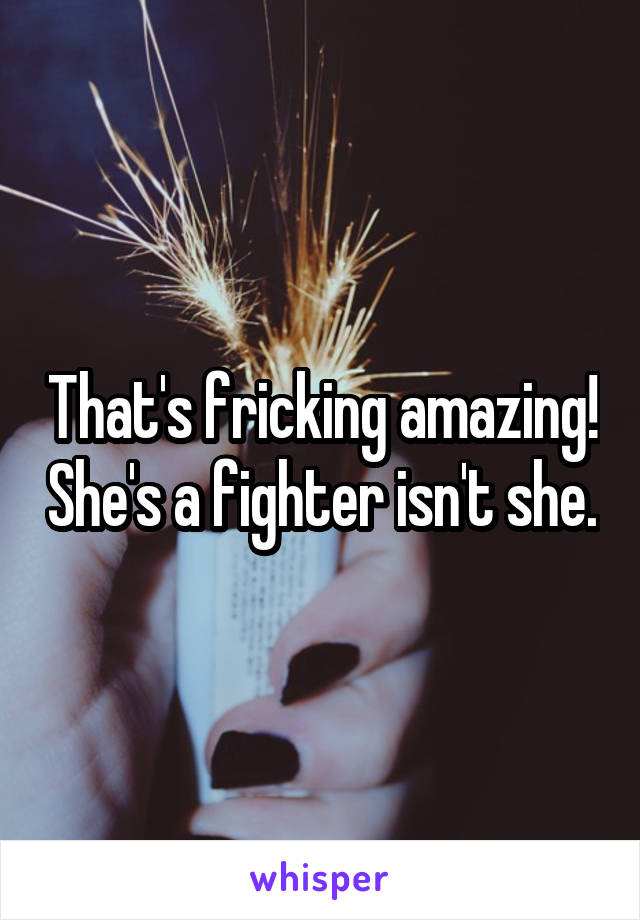That's fricking amazing! She's a fighter isn't she.
