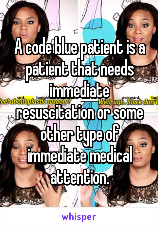 A code blue patient is a patient that needs immediate resuscitation or some other type of immediate medical attention.