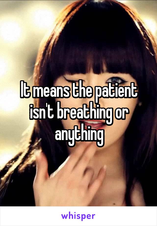 It means the patient isn't breathing or anything