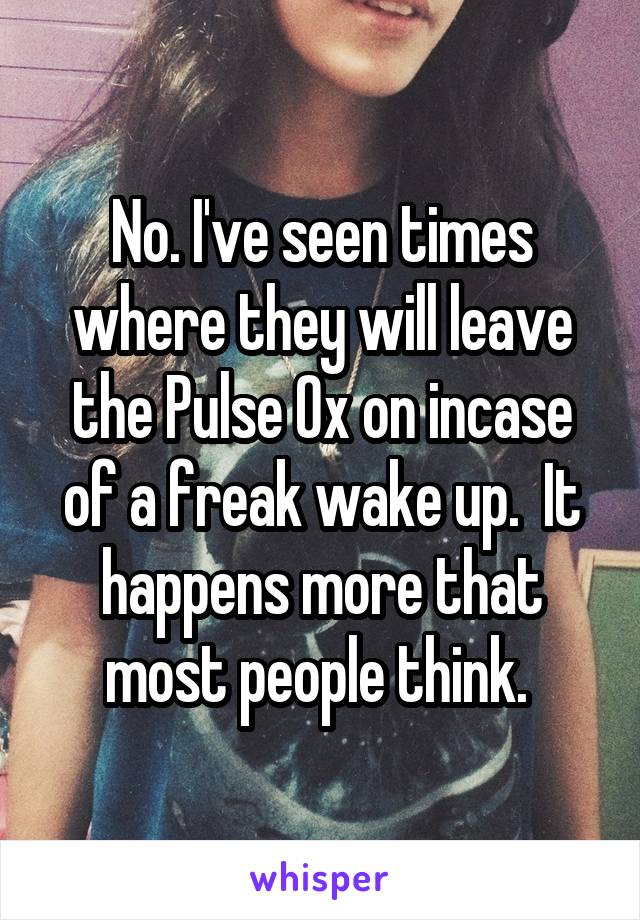 No. I've seen times where they will leave the Pulse Ox on incase of a freak wake up.  It happens more that most people think. 