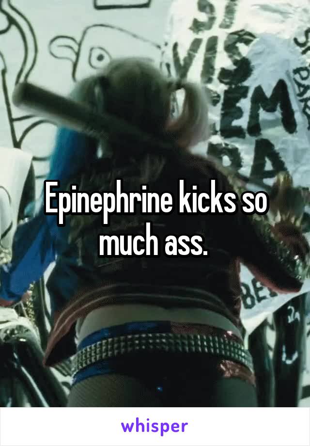 Epinephrine kicks so much ass. 