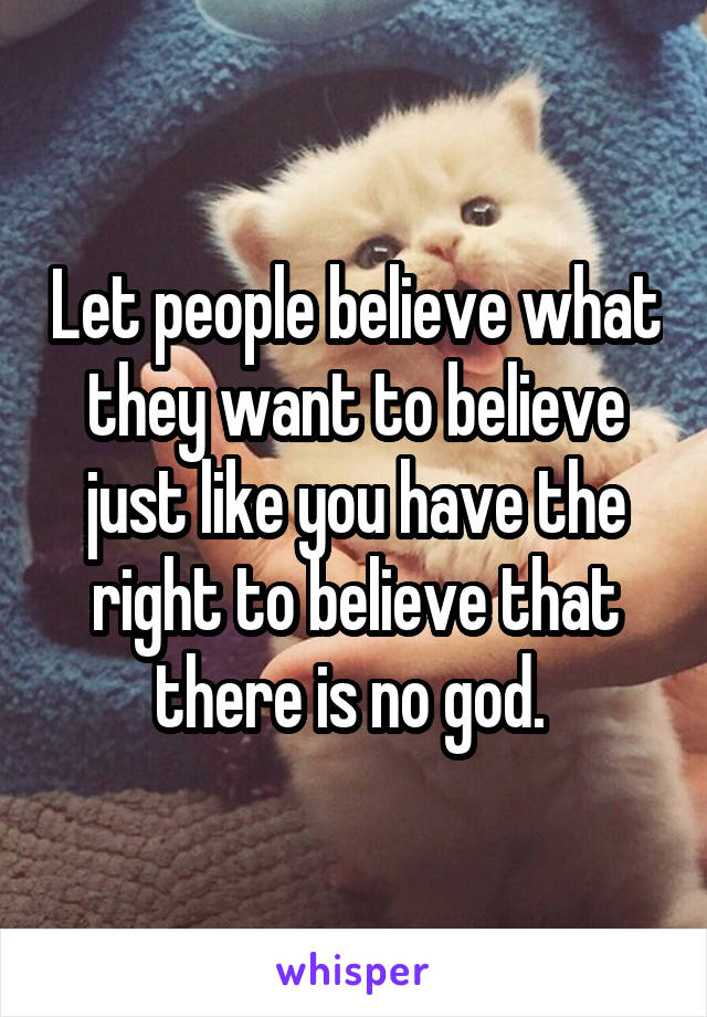 Let people believe what they want to believe just like you have the right to believe that there is no god. 