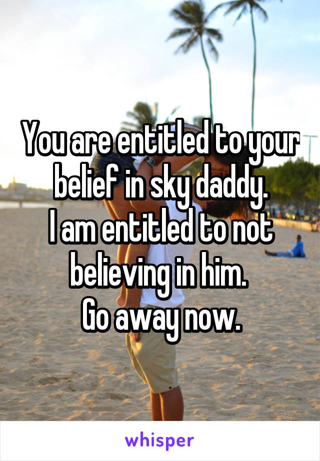 You are entitled to your belief in sky daddy.
I am entitled to not believing in him. 
Go away now.