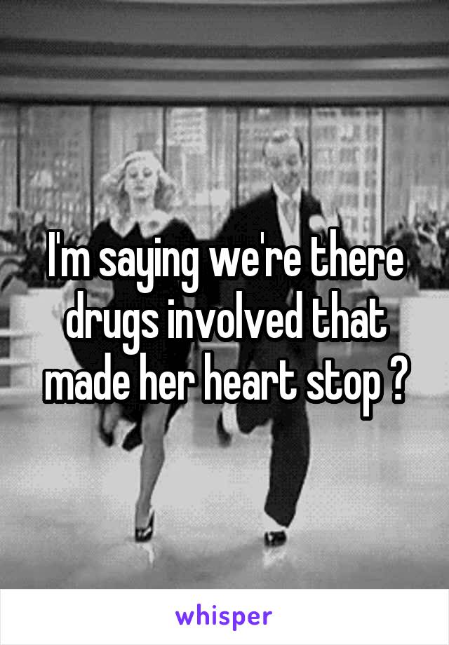 I'm saying we're there drugs involved that made her heart stop ?