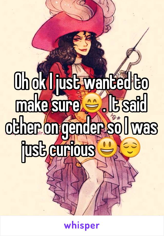 Oh ok I just wanted to make sure😄. It said other on gender so I was just curious😃😌