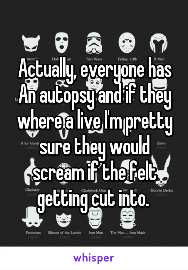 Actually, everyone has
An autopsy and if they where a live I'm pretty sure they would scream if the felt getting cut into. 
