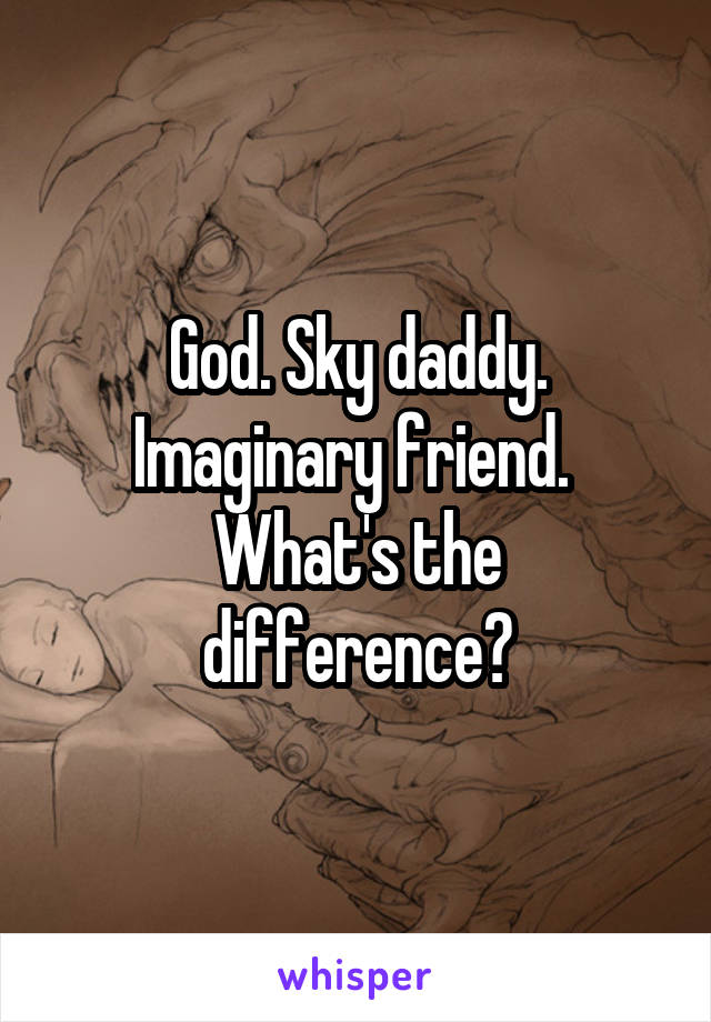 God. Sky daddy. Imaginary friend. 
What's the difference?