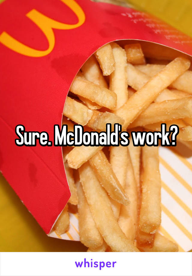 Sure. McDonald's work?