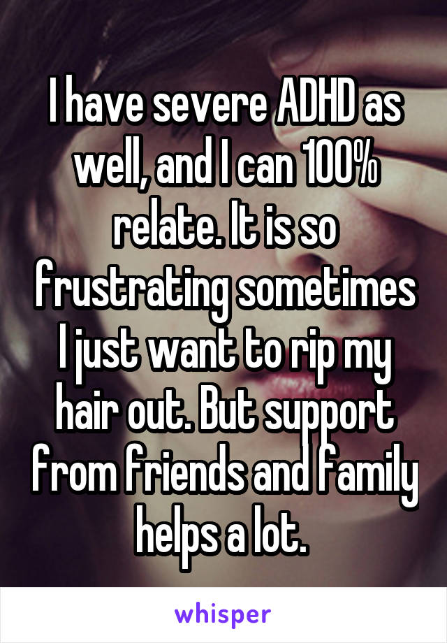 I have severe ADHD as well, and I can 100% relate. It is so frustrating sometimes I just want to rip my hair out. But support from friends and family helps a lot. 