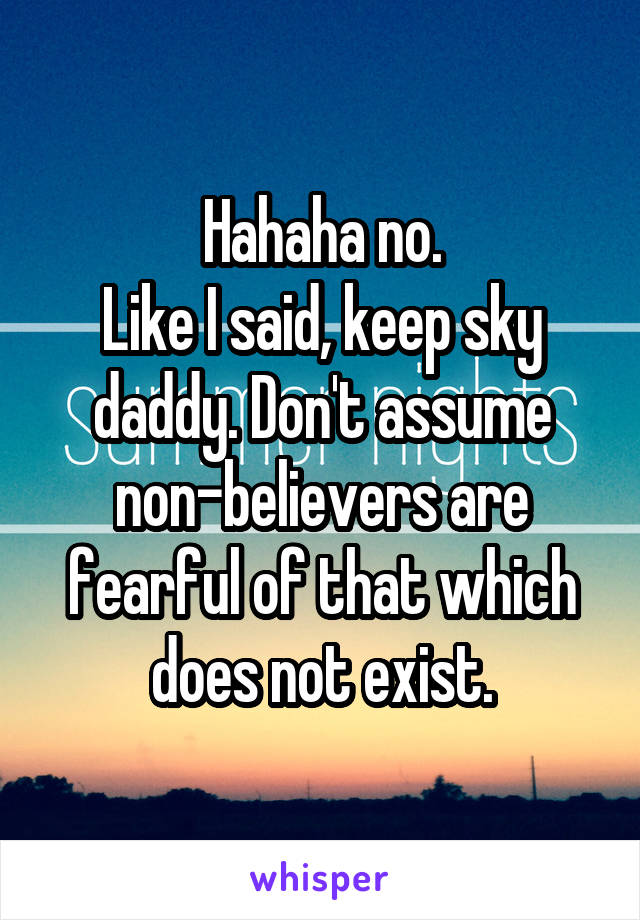 Hahaha no.
Like I said, keep sky daddy. Don't assume non-believers are fearful of that which does not exist.