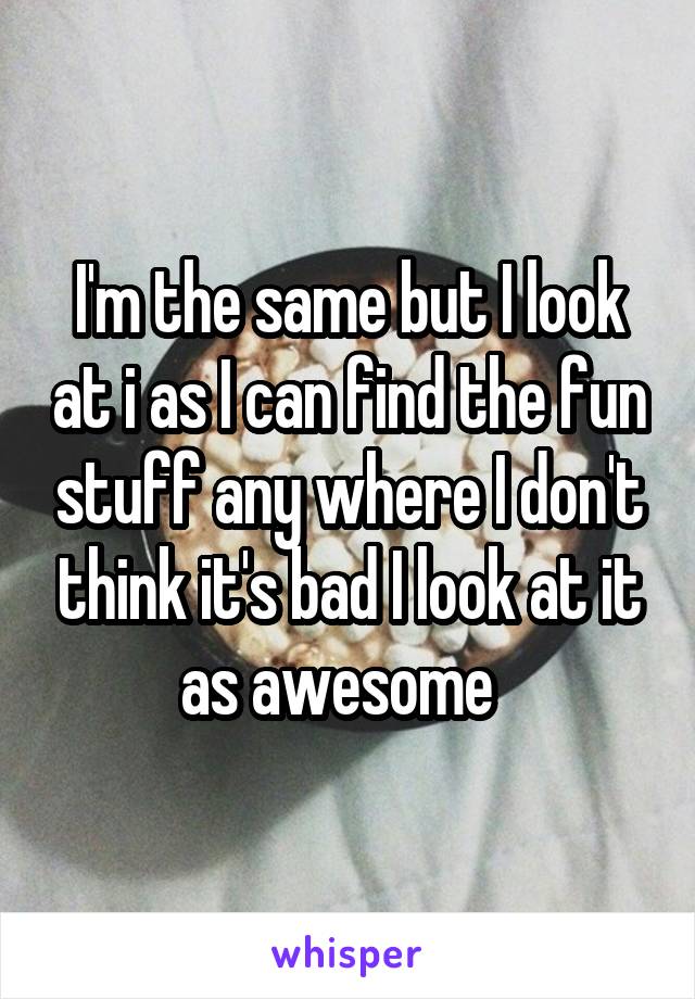 I'm the same but I look at i as I can find the fun stuff any where I don't think it's bad I look at it as awesome  