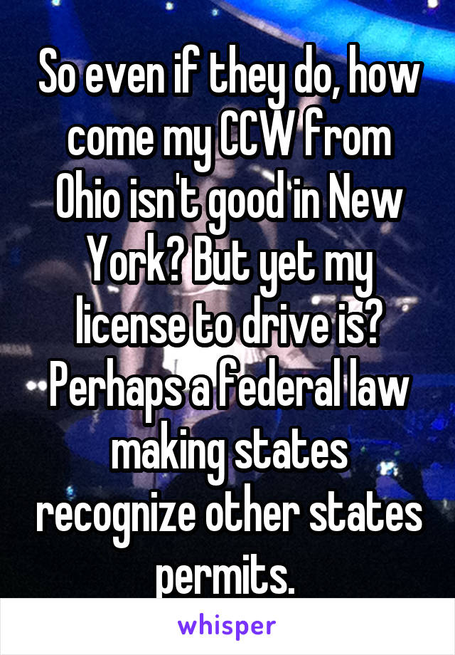 So even if they do, how come my CCW from Ohio isn't good in New York? But yet my license to drive is? Perhaps a federal law making states recognize other states permits. 