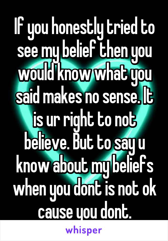 If you honestly tried to see my belief then you would know what you said makes no sense. It is ur right to not believe. But to say u know about my beliefs when you dont is not ok cause you dont.