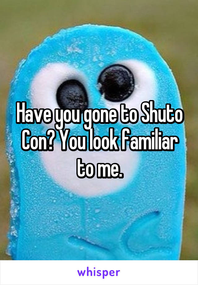 Have you gone to Shuto Con? You look familiar to me.