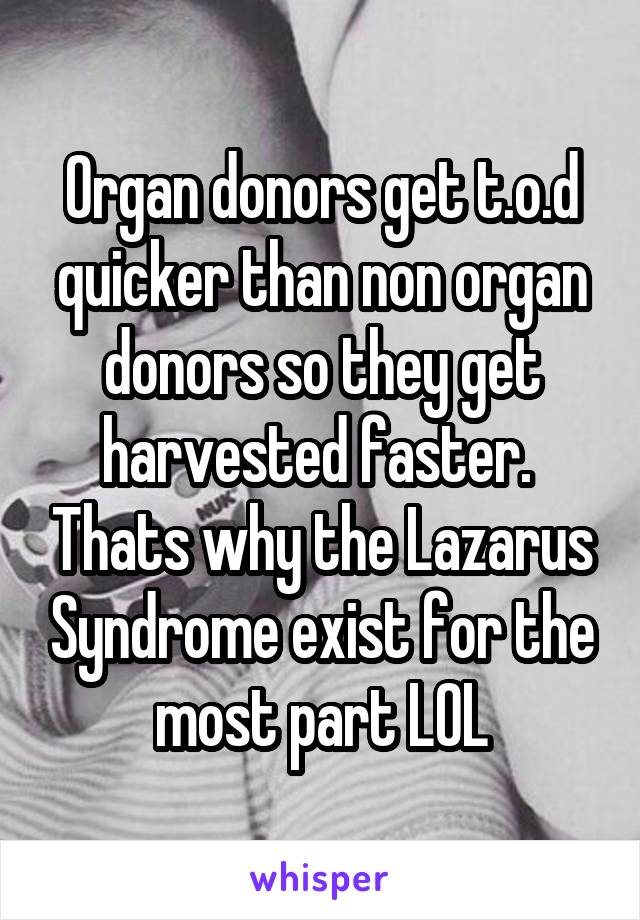 Organ donors get t.o.d quicker than non organ donors so they get harvested faster.  Thats why the Lazarus Syndrome exist for the most part LOL