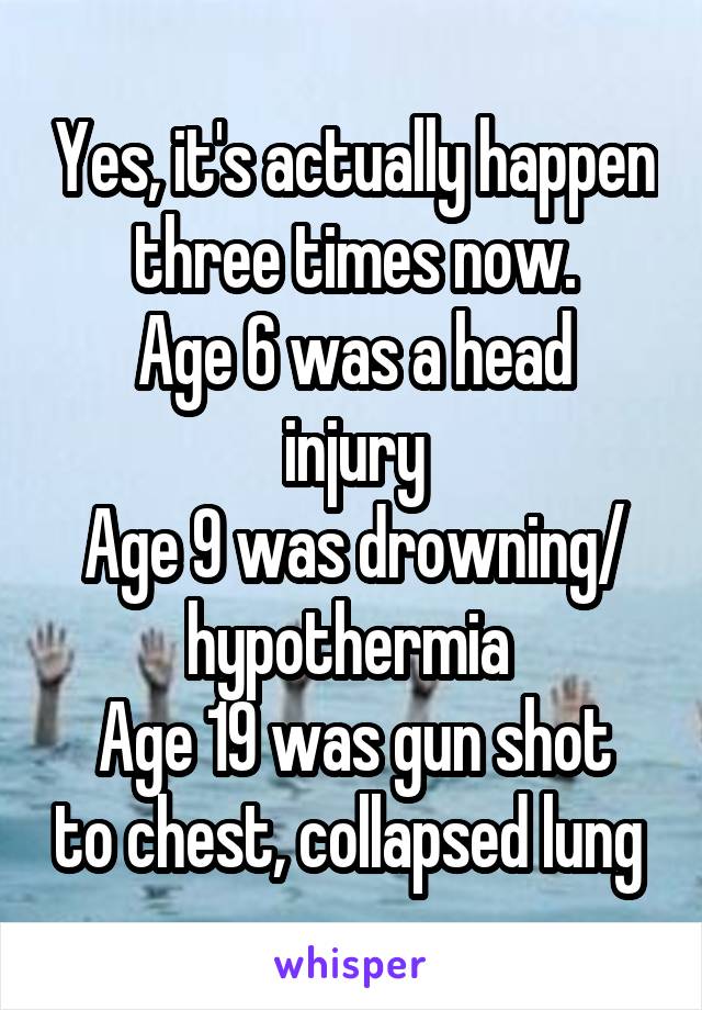 Yes, it's actually happen three times now.
Age 6 was a head injury
Age 9 was drowning/ hypothermia 
Age 19 was gun shot to chest, collapsed lung 