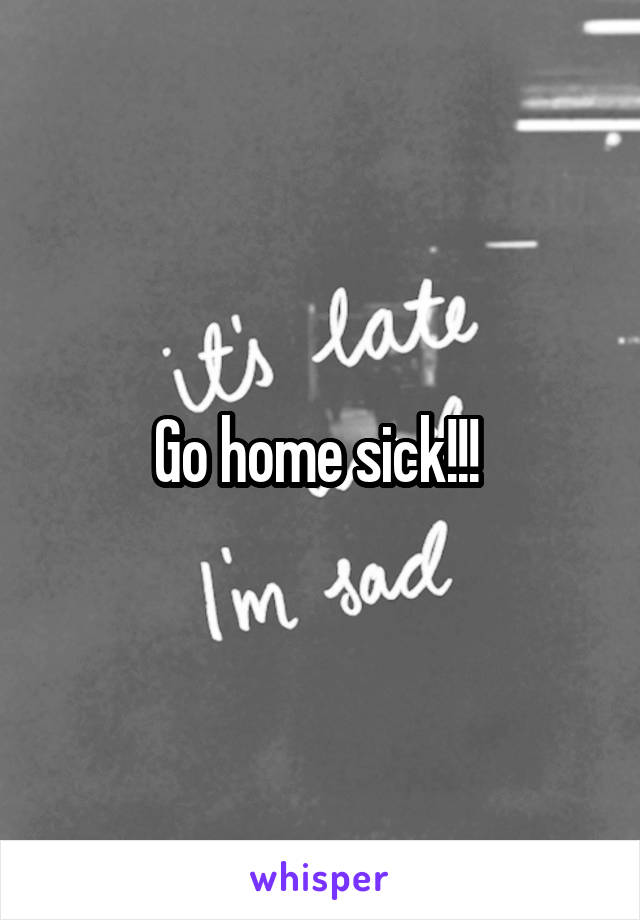 Go home sick!!! 