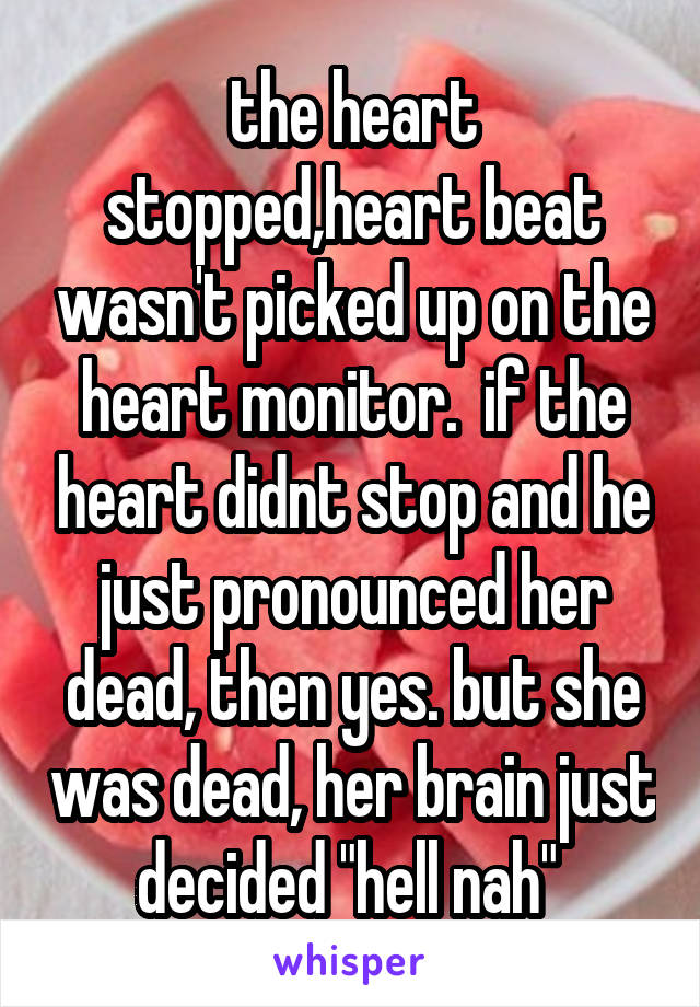 the heart stopped,heart beat wasn't picked up on the heart monitor.  if the heart didnt stop and he just pronounced her dead, then yes. but she was dead, her brain just decided "hell nah" 