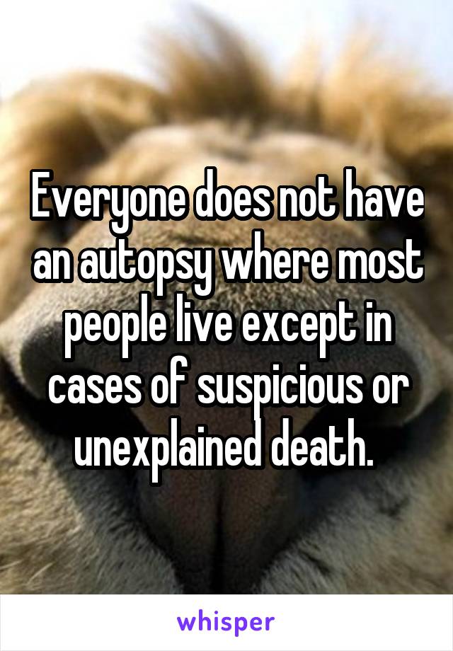 Everyone does not have an autopsy where most people live except in cases of suspicious or unexplained death. 