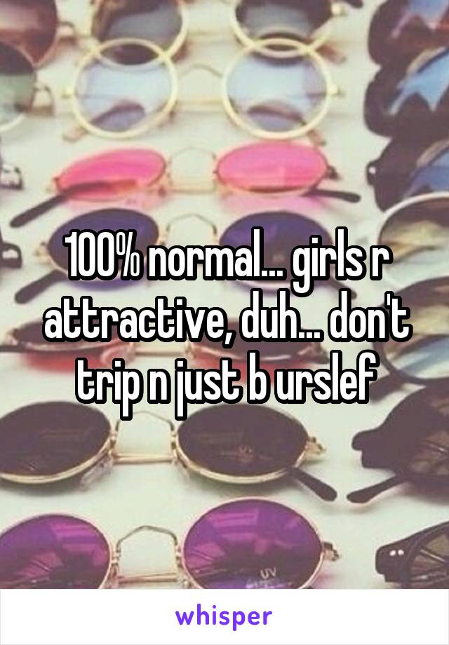 100% normal... girls r attractive, duh... don't trip n just b urslef