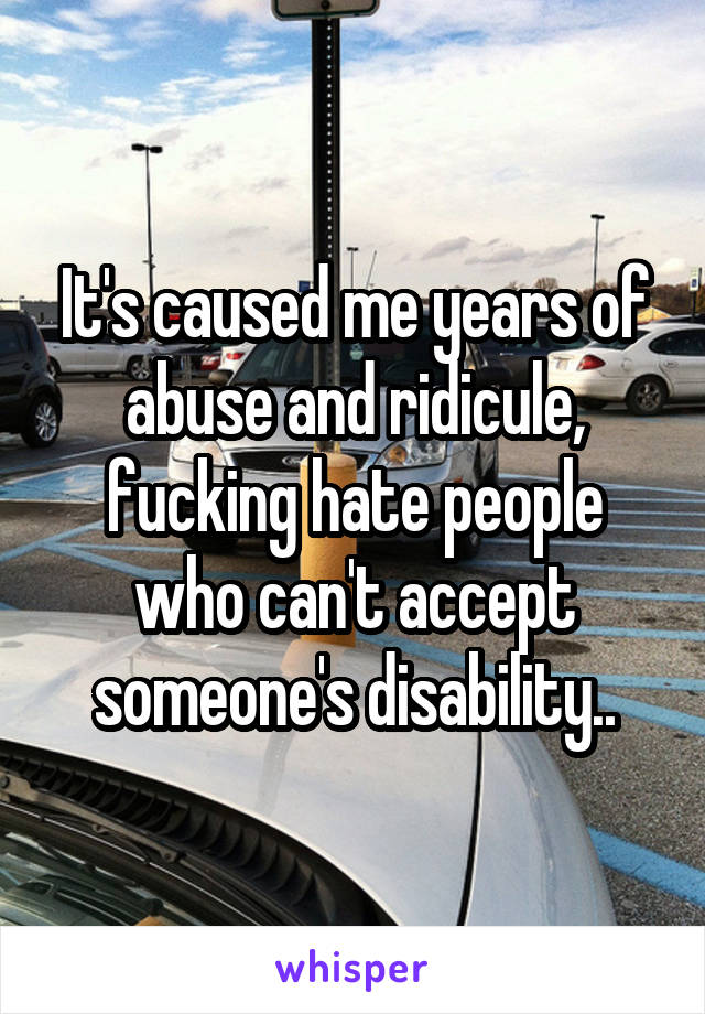 It's caused me years of abuse and ridicule, fucking hate people who can't accept someone's disability..