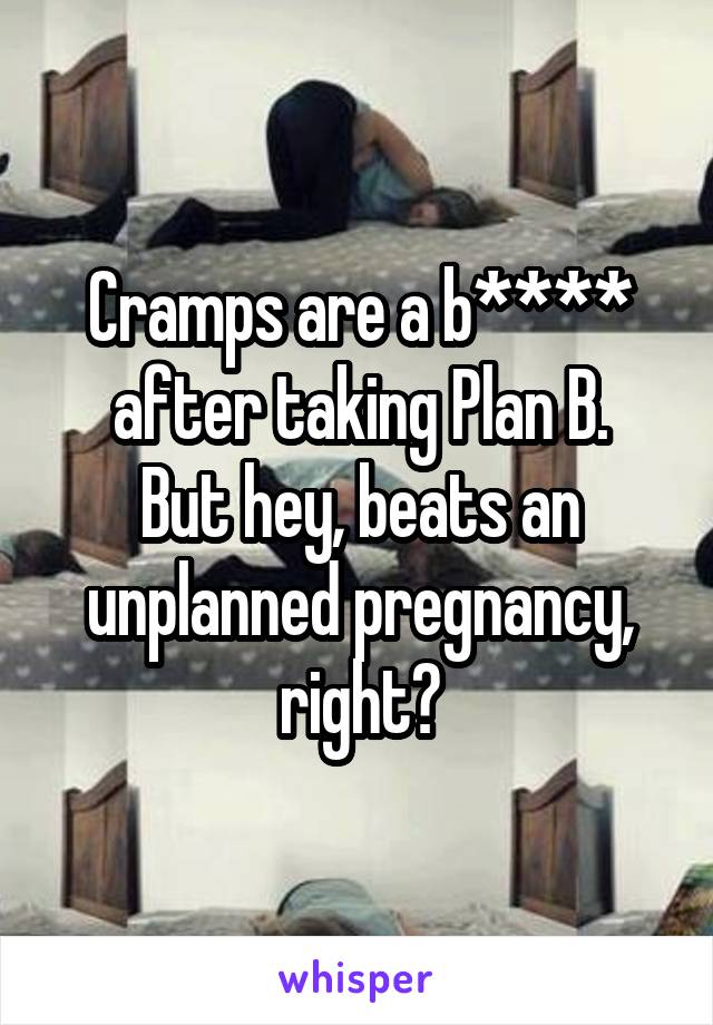 Cramps are a b**** after taking Plan B.
But hey, beats an unplanned pregnancy, right?