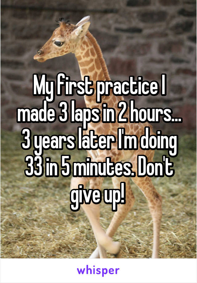 My first practice I made 3 laps in 2 hours... 3 years later I'm doing 33 in 5 minutes. Don't give up! 