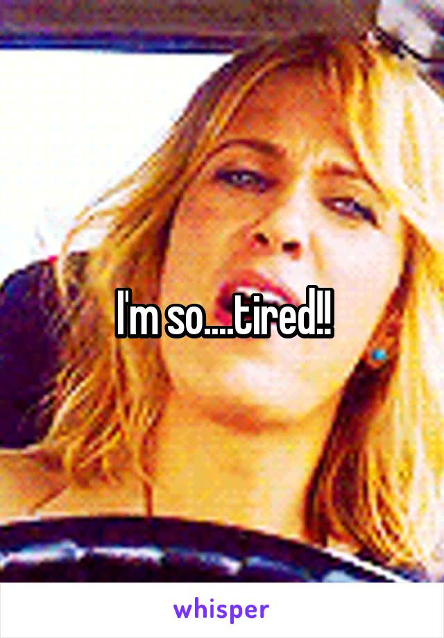 I'm so....tired!!