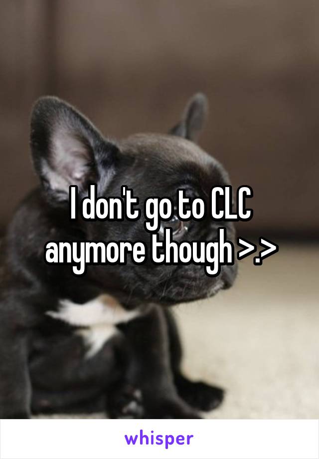 I don't go to CLC anymore though >.>