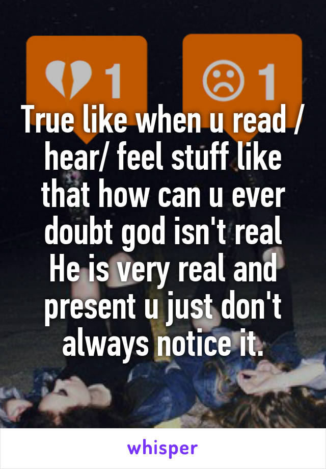 True like when u read / hear/ feel stuff like that how can u ever doubt god isn't real
He is very real and present u just don't always notice it.