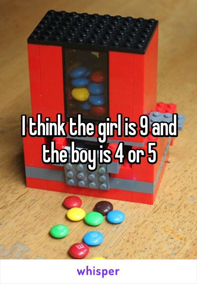 I think the girl is 9 and the boy is 4 or 5