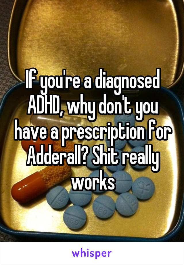 If you're a diagnosed ADHD, why don't you have a prescription for Adderall? Shit really works