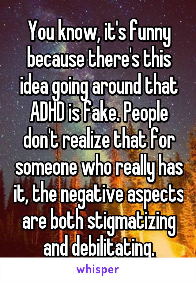 You know, it's funny because there's this idea going around that ADHD is fake. People don't realize that for someone who really has it, the negative aspects are both stigmatizing and debilitating.