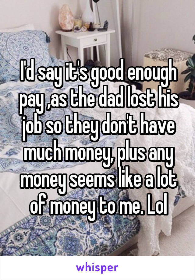 I'd say it's good enough pay ,as the dad lost his job so they don't have much money, plus any money seems like a lot of money to me. Lol