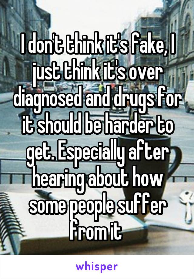 I don't think it's fake, I just think it's over diagnosed and drugs for it should be harder to get. Especially after hearing about how some people suffer from it 