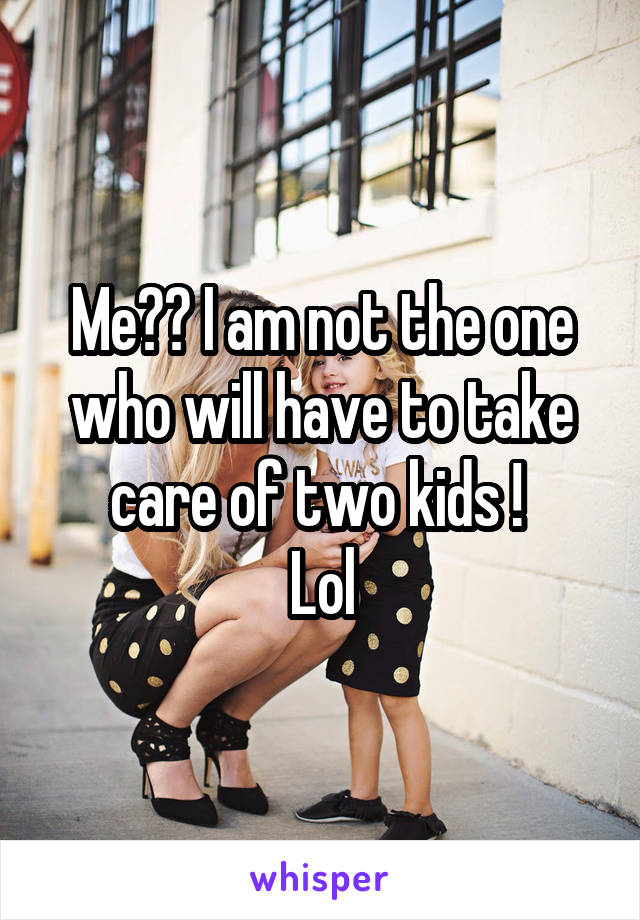 Me?? I am not the one who will have to take care of two kids ! 
Lol